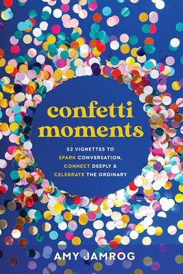 Confetti Moments: 52 Vignettes to Spark Conversation, Connect Deeply & Celebrate the Ordinary by Jamrog, Amy