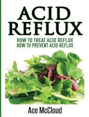 Acid Reflux: How To Treat Acid Reflux: How To Prevent Acid Reflux by McCloud, Ace