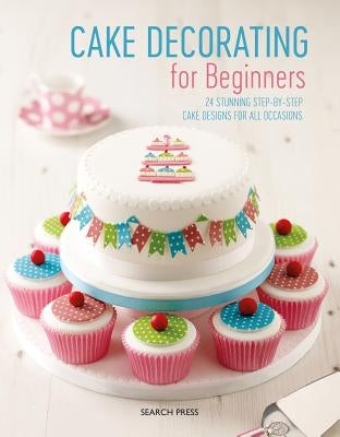 Cake Decorating for Beginners: 24 Stunning Step-By-Step Cake Designs for All Occasions by Search Press