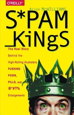 Spam Kings: The Real Story Behind the High-Rolling Hucksters Pushing Porn, Pills, and %*@)# Enlargements by McWilliams, Brian S.