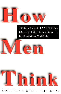 How Men Think: The Seven Essential Rules for Making It in a Man's World by Mendell, Adrienne