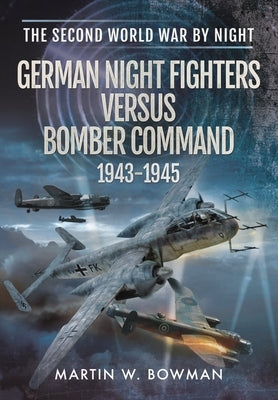 German Night Fighters Versus Bomber Command 1943-1945 by Bowman, Martin W.