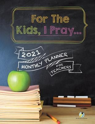 For The Kids, I Pray...: 2021 Monthly Planner for Teachers by Journals and Notebooks