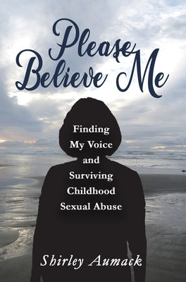 Please Believe Me: Finding My Voice and Surviving Childhood Sexual Abuse by Aumack, Shirley