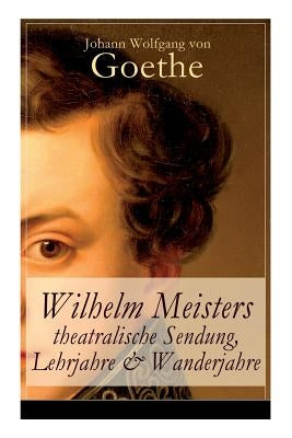 Wilhelm Meisters theatralische Sendung, Lehrjahre & Wanderjahre: 3 Bildungsromane in einem Band by Von Goethe, Johann Wolfgang