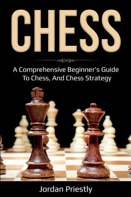 Chess: A Comprehensive Beginner's Guide to Chess, and Chess Strategy by Priestly, Jordan