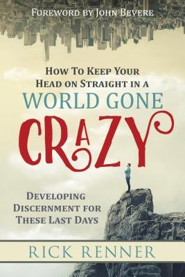How to Keep Your Head on Straight in a World Gone Crazy: Developing Discernment for These Last Days by Renner, Rick