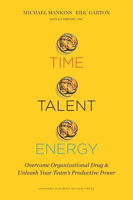 Time, Talent, Energy: Overcome Organizational Drag and Unleash Your Team's Productive Power by Mankins, Michael C.