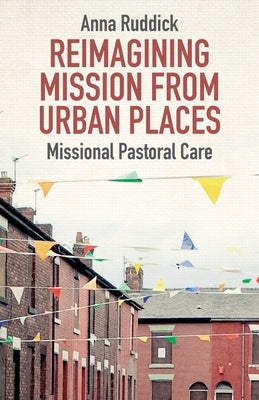 Reimagining Mission from Urban Places: Missional Pastoral Care by Ruddick, Anna