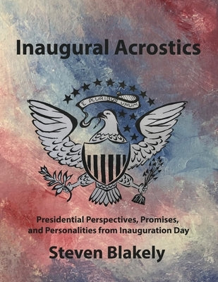 Inaugural Acrostics: Presidential Perspectives, Promises, and Personalities from Inauguration Day by Blakely, Steven