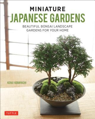 Miniature Japanese Gardens: Beautiful Bonsai Landscape Gardens for Your Home by Kobayashi, Kenji