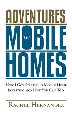 Adventures in Mobile Homes: How I Got Started in Mobile Home Investing and How You Can Too! by Hernandez, Rachel