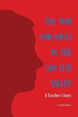 The War for Souls in the San Luis Valley: A Teacher's Story by Ross, D. Reid