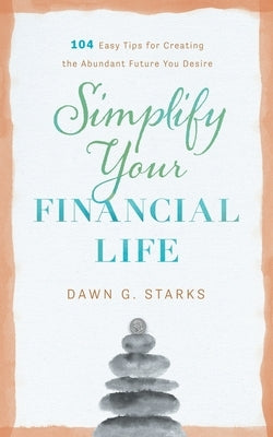 Simplify Your Financial Life: 104 Easy Tips for Creating the Abundant Future You Desire by Starks, Dawn G.