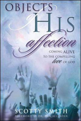 Objects of His Affection: Coming Alive to the Compelling Love of God by Smith, Scotty