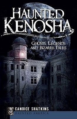 Haunted Kenosha: Ghosts, Legends and Bizarre Tales by Shatkins, Candice