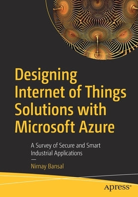 Designing Internet of Things Solutions with Microsoft Azure: A Survey of Secure and Smart Industrial Applications by Bansal, Nirnay