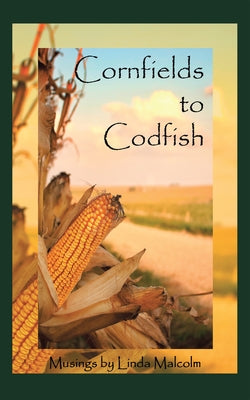 Cornfields to Codfish: Musings by Malcolm, Linda