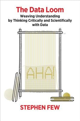 The Data Loom: Weaving Understanding by Thinking Critically and Scientifically with Data by Few, Stephen