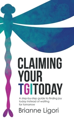 Claiming Your Tgitoday: A Step-By-Step Guide to Finding Joy Today Instead of Waiting for Tomorrow by Ligori, Brianne
