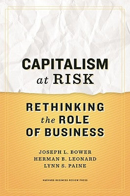 Capitalism at Risk: Rethinking the Role of Business by Bower, Joseph L.
