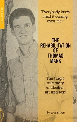 The Rehabilitation of Thomas Mark: The Tragic True Story of Alcohol, Art and Loss by Crites, Tom