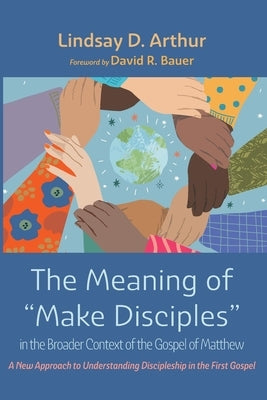 The Meaning of Make Disciples in the Broader Context of the Gospel of Matthew by Arthur, Lindsay D.