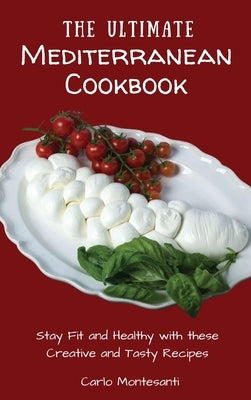 The Ultimate Mediterranean Cookbook: Stay Fit and Healthy with these Creative and Tasty Recipes by Montesanti, Carlo