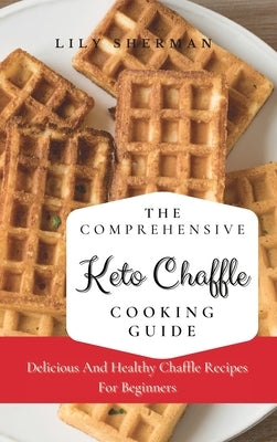 The Comprehensive KETO Chaffle Cooking Guide: Delicious And Healthy Chaffle Recipes For Beginners by Sherman, Lily