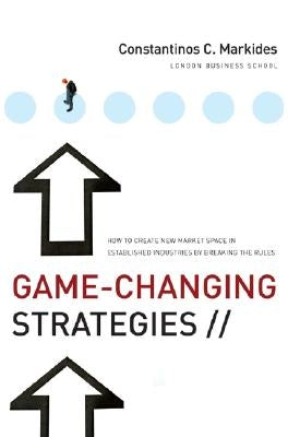 Game-Changing Strategies: How to Create New Market Space in Established Industries by Breaking the Rules by Markides, Constantinos C.