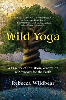 Wild Yoga: A Practice of Initiation, Veneration & Advocacy for the Earth by Wildbear, Rebecca