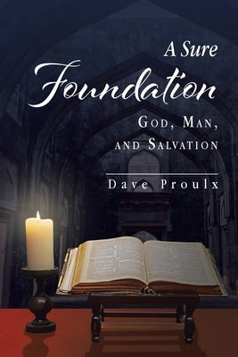 A Sure Foundation: God, Man, And Salvation by Proulx, Dave