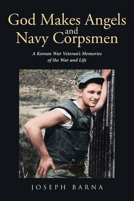 God Makes Angels and Navy Corpsmen: A Korean War Veteran's Memories of the War and Life by Barna, Joseph