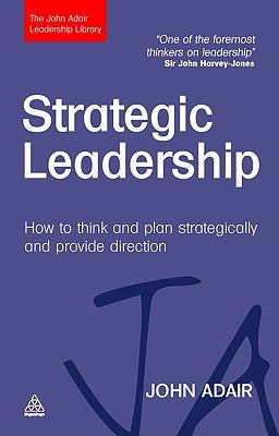 Strategic Leadership: How to Think and Plan Strategically and Provide Direction by Adair, John
