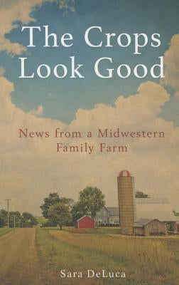 The Crops Look Good: News from a Midwestern Family Farm by DeLuca, Sara
