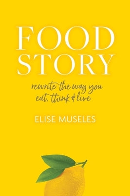 Food Story: Rewrite the Way You Eat, Think, and Live by Museles, Elise