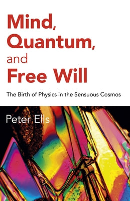 Mind, Quantum, and Free Will: The Birth of Physics in the Sensuous Cosmos by Ells, Peter