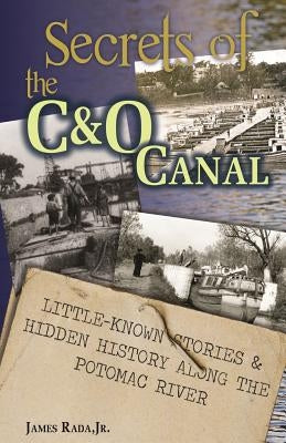 Secrets of the C&O Canal: Little-Known Stories & Hidden History Along the Potomac River by Rada Jr, James