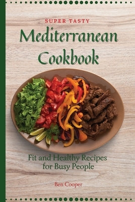 Super Tasty Mediterranean Cookbook: Fit and Healthy Recipes For Busy People by Cooper, Ben