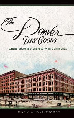 The Denver Dry Goods: Where Colorado Shopped with Confidence by Barnhouse, Mark A.