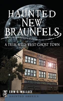Haunted New Braunfels: A True Wild West Ghost Town by Wallace, Erin O.