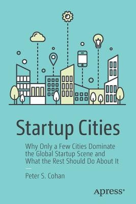 Startup Cities: Why Only a Few Cities Dominate the Global Startup Scene and What the Rest Should Do about It by Cohan, Peter S.