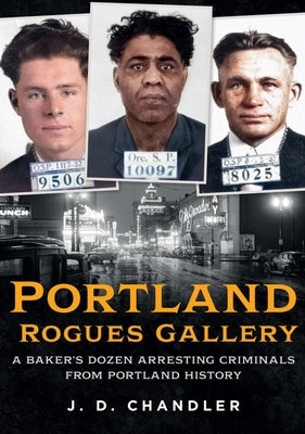 Portland Rogues Gallery: A Baker's Dozen Arresting Criminals from Portland History by Chandler, J. D.