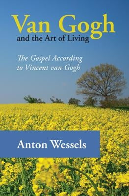 Van Gogh and the Art of Living: The Gospel According to Vincent Van Gogh by Wessels, Anton