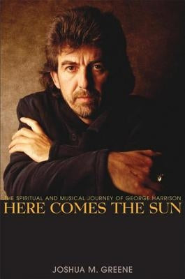 Here Comes the Sun: The Spiritual and Musical Journey of George Harrison by Greene, Joshua M.