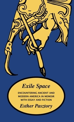 Exile Space: Encountering Ancient and Modern America in Memoir with Essay and Fiction by Pasztory, Esther