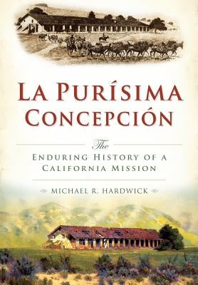 La Purisima Concepcion: The Enduring History of a California Mission by Hardwick, Michael