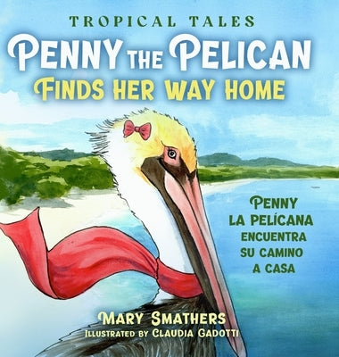 Penny the Pelican Finds Her Way Home: Penny la pelícana encuentra su camino a casa by Smathers, Mary