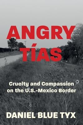 Angry Tías: Cruelty and Compassion on the U. S. -Mexico Border by Tyx, Daniel Blue