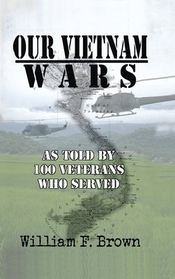 Our Vietnam Wars, Volume 1: as told by 100 veterans who served by Brown, William F.